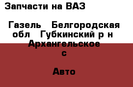 Запчасти на ВАЗ 2108, 2109, Газель - Белгородская обл., Губкинский р-н, Архангельское с. Авто » Продажа запчастей   . Белгородская обл.